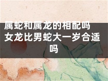 属蛇和属龙的相配吗 女龙比男蛇大一岁合适吗