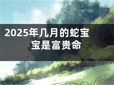 2025年几月的蛇宝宝是富贵命