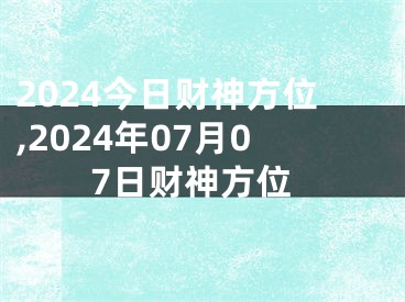 2024今日财神方位,2024年07月07日财神方位