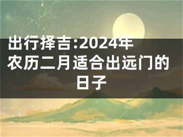 出行择吉:2024年农历二月适合出远门的日子