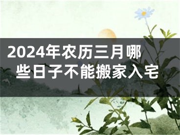 2024年农历三月哪些日子不能搬家入宅