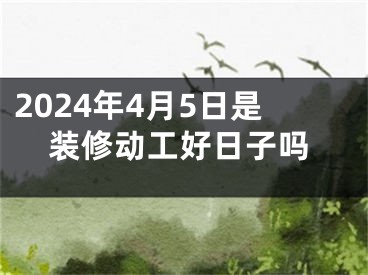 2024年4月5日是装修动工好日子吗