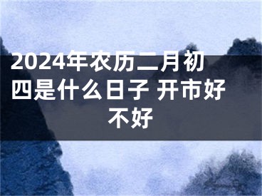 2024年农历二月初四是什么日子 开市好不好