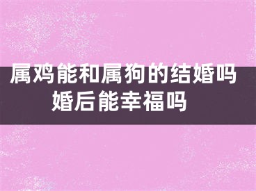 属鸡能和属狗的结婚吗 婚后能幸福吗
