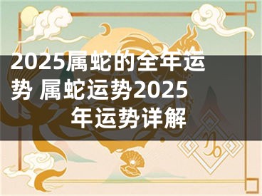 2025属蛇的全年运势 属蛇运势2025年运势详解