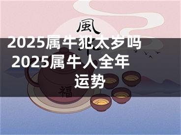 2025属牛犯太岁吗 2025属牛人全年运势