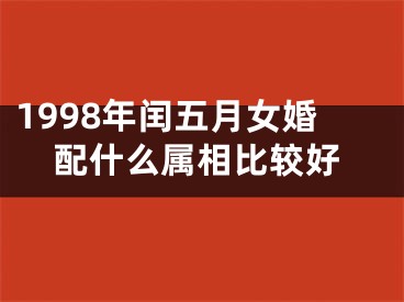 1998年闰五月女婚配什么属相比较好