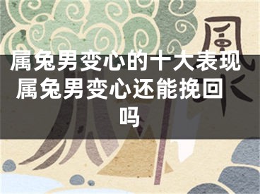 属兔男变心的十大表现 属兔男变心还能挽回吗