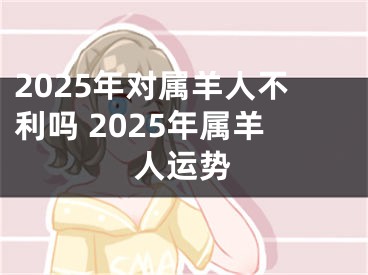 2025年对属羊人不利吗 2025年属羊人运势
