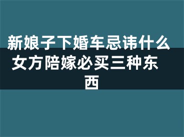 新娘子下婚车忌讳什么 女方陪嫁必买三种东西