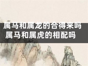 属马和属龙的合得来吗 属马和属虎的相配吗