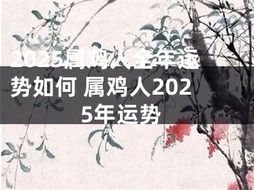 2025属鸡人全年运势如何 属鸡人2025年运势