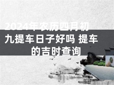 2024年农历四月初九提车日子好吗 提车的吉时查询