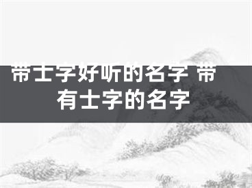 带士字好听的名字 带有士字的名字