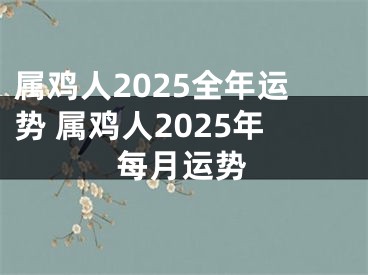 属鸡人2025全年运势 属鸡人2025年每月运势