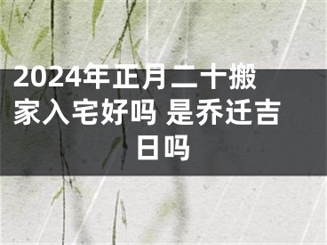 2024年正月二十搬家入宅好吗 是乔迁吉日吗