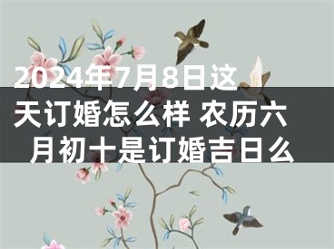 2024年7月8日这天订婚怎么样 农历六月初十是订婚吉日么