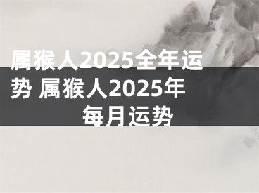 属猴人2025全年运势 属猴人2025年每月运势