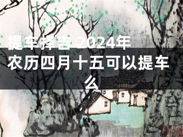 提车择吉 2024年农历四月十五可以提车么