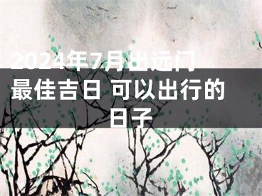 2024年7月出远门最佳吉日 可以出行的日子