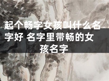 起个畅字女孩叫什么名字好 名字里带畅的女孩名字