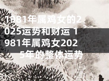 1981年属鸡女的2025运势和财运 1981年属鸡女2025年的整体运势