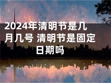 2024年清明节是几月几号 清明节是固定日期吗 