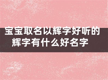 宝宝取名以辉字好听的 辉字有什么好名字