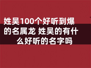 姓吴100个好听到爆的名属龙 姓吴的有什么好听的名字吗