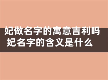 妃做名字的寓意吉利吗 妃名字的含义是什么