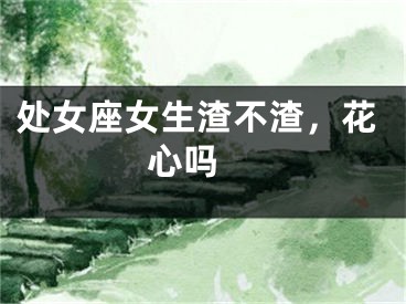 处女座女生渣不渣，花心吗 
