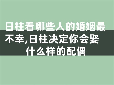 日柱看哪些人的婚姻最不幸,日柱决定你会娶什么样的配偶