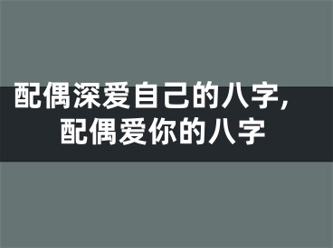 配偶深爱自己的八字,配偶爱你的八字
