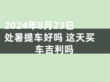 2024年8月23日处暑提车好吗 这天买车吉利吗