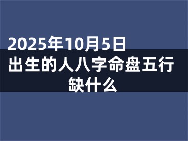 2025年10月5日出生的人八字命盘五行缺什么