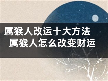 属猴人改运十大方法 属猴人怎么改变财运