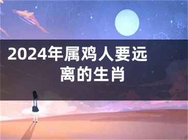 2024年属鸡人要远离的生肖