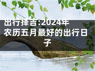 出行择吉:2024年农历五月最好的出行日子