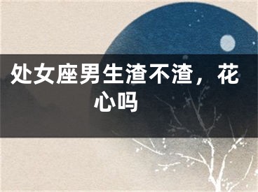 处女座男生渣不渣，花心吗 