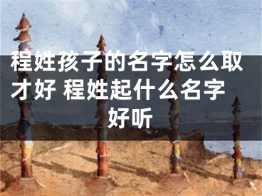 程姓孩子的名字怎么取才好 程姓起什么名字好听