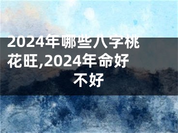 2024年哪些八字桃花旺,2024年命好不好