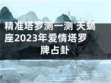 精准塔罗测一测 天蝎座2023年爱情塔罗牌占卦