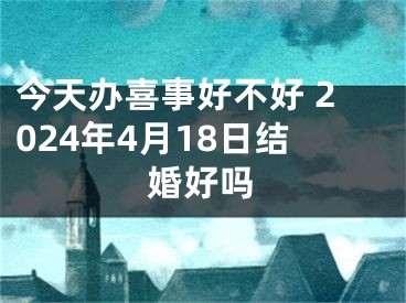 今天办喜事好不好 2024年4月18日结婚好吗