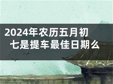2024年农历五月初七是提车最佳日期么