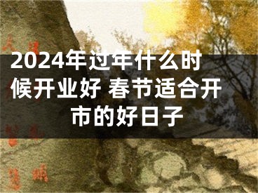 2024年过年什么时候开业好 春节适合开市的好日子