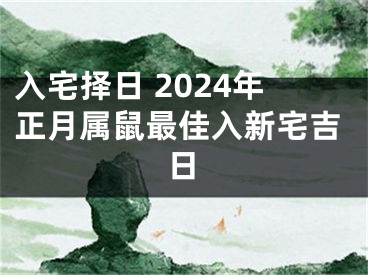 入宅择日 2024年正月属鼠最佳入新宅吉日