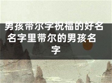 男孩带尔字祝福的好名 名字里带尔的男孩名字