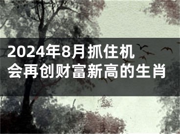 2024年8月抓住机会再创财富新高的生肖