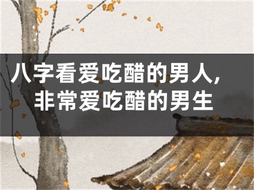 八字看爱吃醋的男人,非常爱吃醋的男生