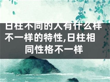 日柱不同的人有什么样不一样的特性,日柱相同性格不一样